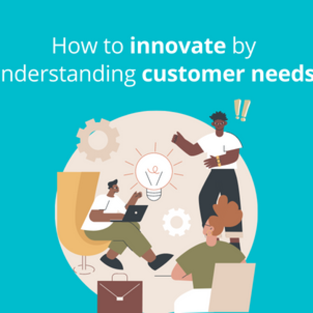 How to innovate by understanding your customer needs?