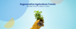 Regenerative Agriculture Trends Notable Trends to Watch in 2024